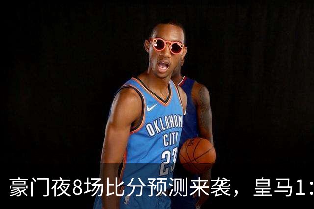 豪门夜8场比分预测来袭，皇马1：1踢平马竞，曼城曼联米兰巴黎均小胜